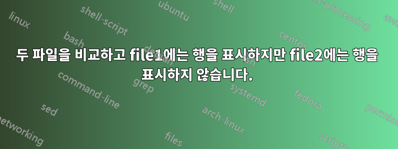 두 파일을 비교하고 file1에는 행을 표시하지만 file2에는 행을 표시하지 않습니다.