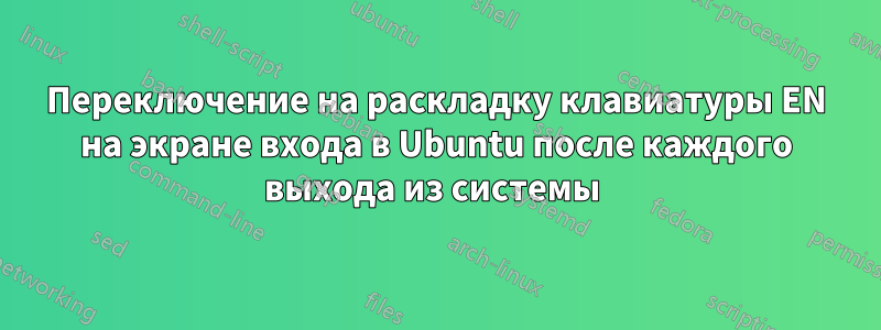 Переключение на раскладку клавиатуры EN на экране входа в Ubuntu после каждого выхода из системы 