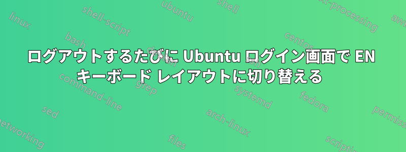 ログアウトするたびに Ubuntu ログイン画面で EN キーボード レイアウトに切り替える 