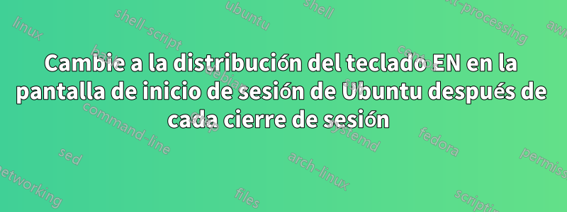 Cambie a la distribución del teclado EN en la pantalla de inicio de sesión de Ubuntu después de cada cierre de sesión 