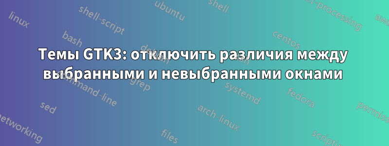 Темы GTK3: отключить различия между выбранными и невыбранными окнами