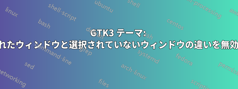 GTK3 テーマ: 選択されたウィンドウと選択されていないウィンドウの違いを無効にする