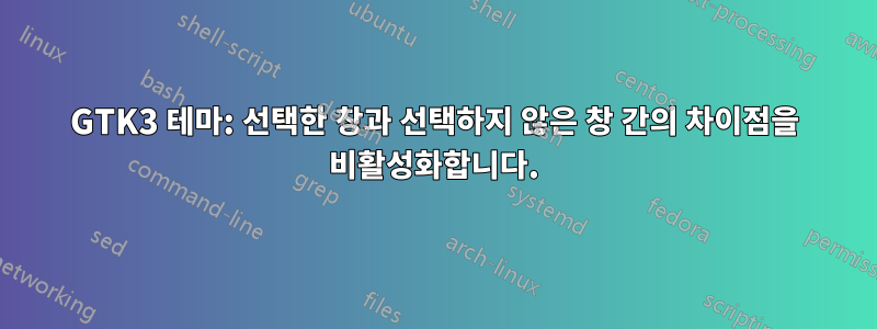 GTK3 테마: 선택한 창과 선택하지 않은 창 간의 차이점을 비활성화합니다.