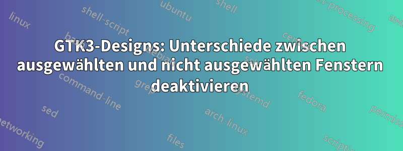 GTK3-Designs: Unterschiede zwischen ausgewählten und nicht ausgewählten Fenstern deaktivieren