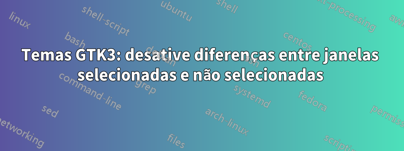 Temas GTK3: desative diferenças entre janelas selecionadas e não selecionadas