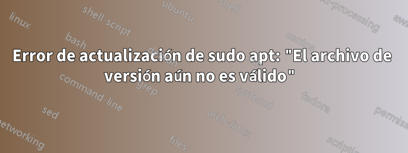 Error de actualización de sudo apt: "El archivo de versión aún no es válido"