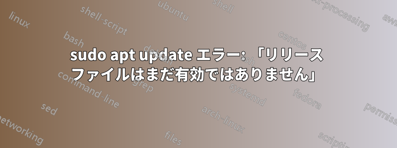 sudo apt update エラー: 「リリース ファイルはまだ有効ではありません」