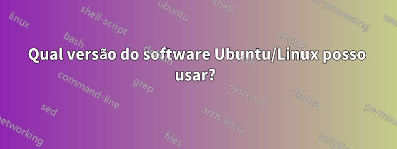 Qual versão do software Ubuntu/Linux posso usar? 