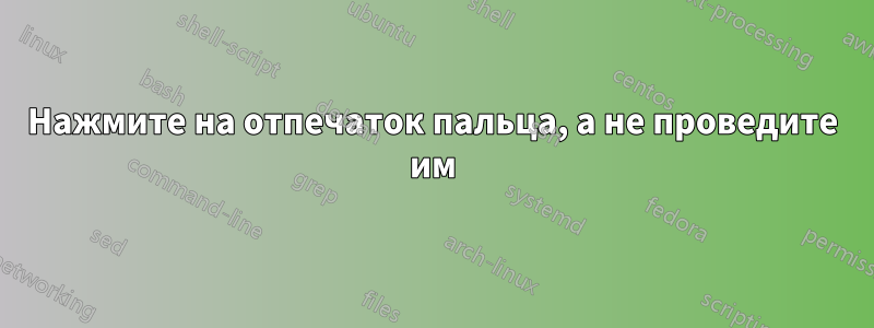 Нажмите на отпечаток пальца, а не проведите им