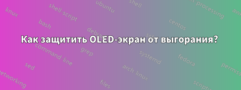 Как защитить OLED-экран от выгорания?