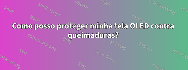 Como posso proteger minha tela OLED contra queimaduras?