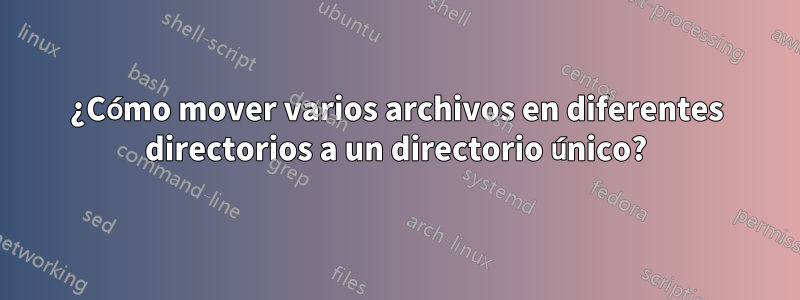 ¿Cómo mover varios archivos en diferentes directorios a un directorio único?