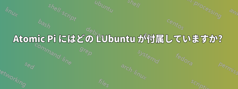 Atomic Pi にはどの LUbuntu が付属していますか?