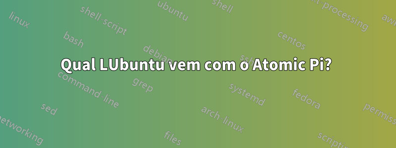 Qual LUbuntu vem com o Atomic Pi?