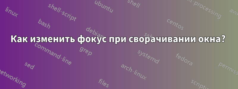 Как изменить фокус при сворачивании окна?