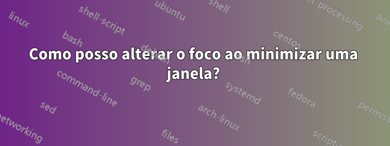 Como posso alterar o foco ao minimizar uma janela?