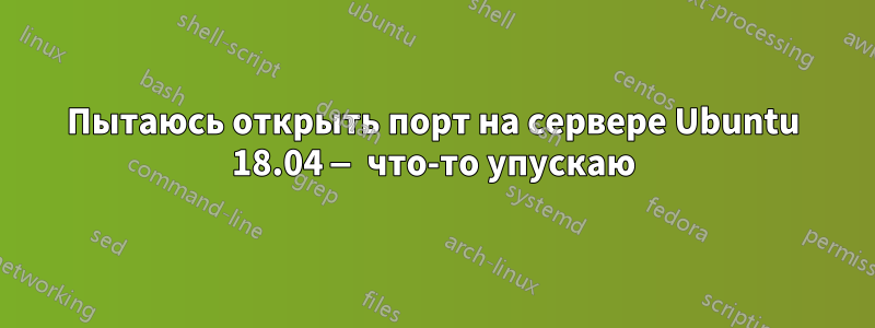 Пытаюсь открыть порт на сервере Ubuntu 18.04 — что-то упускаю