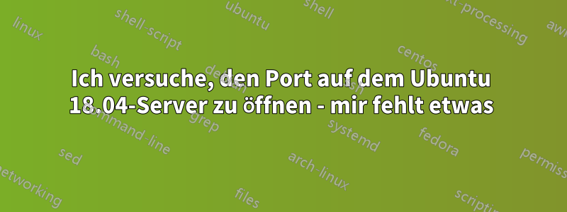 Ich versuche, den Port auf dem Ubuntu 18.04-Server zu öffnen - mir fehlt etwas