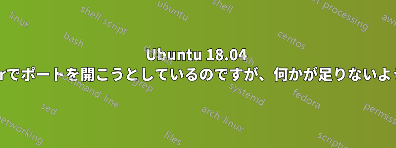 Ubuntu 18.04 Serverでポートを開こうとしているのですが、何かが足りないようです