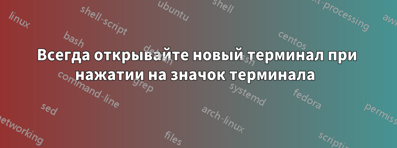 Всегда открывайте новый терминал при нажатии на значок терминала 