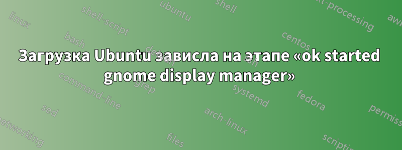 Загрузка Ubuntu зависла на этапе «ok started gnome display manager»