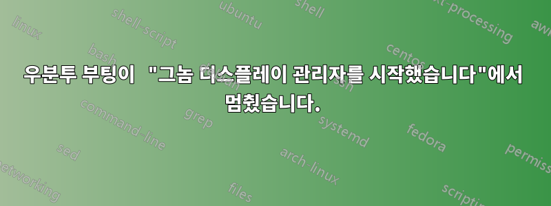 우분투 부팅이 "그놈 디스플레이 관리자를 시작했습니다"에서 멈췄습니다.