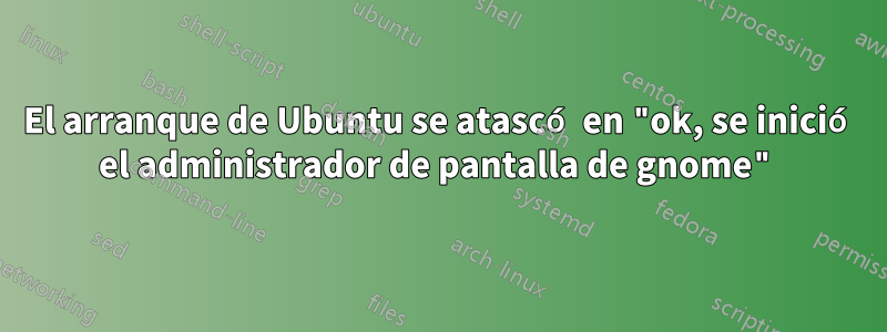 El arranque de Ubuntu se atascó en "ok, se inició el administrador de pantalla de gnome"