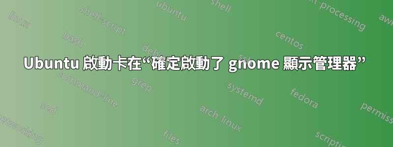 Ubuntu 啟動卡在“確定啟動了 gnome 顯示管理器”