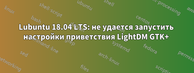 Lubuntu 18.04 LTS: не удается запустить настройки приветствия LightDM GTK+