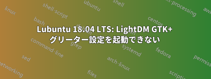 Lubuntu 18.04 LTS: LightDM GTK+ グリーター設定を起動できない