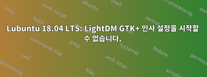 Lubuntu 18.04 LTS: LightDM GTK+ 인사 설정을 시작할 수 없습니다.