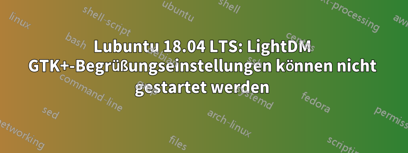 Lubuntu 18.04 LTS: LightDM GTK+-Begrüßungseinstellungen können nicht gestartet werden