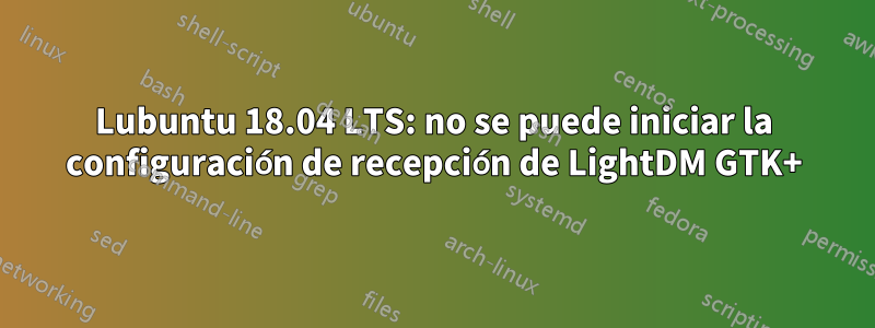 Lubuntu 18.04 LTS: no se puede iniciar la configuración de recepción de LightDM GTK+