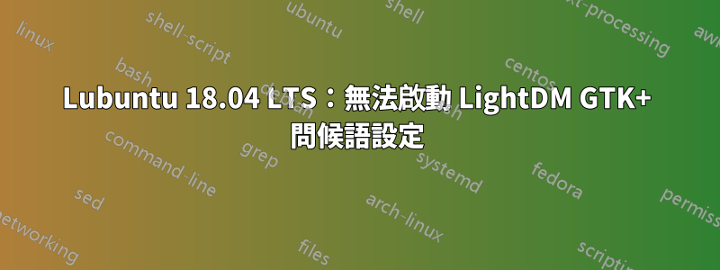 Lubuntu 18.04 LTS：無法啟動 LightDM GTK+ 問候語設定