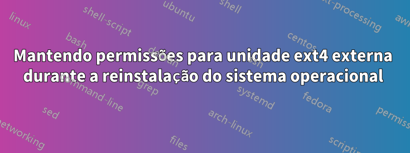 Mantendo permissões para unidade ext4 externa durante a reinstalação do sistema operacional