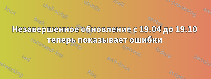 Незавершенное обновление с 19.04 до 19.10 теперь показывает ошибки