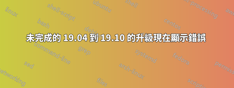 未完成的 19.04 到 19.10 的升級現在顯示錯誤