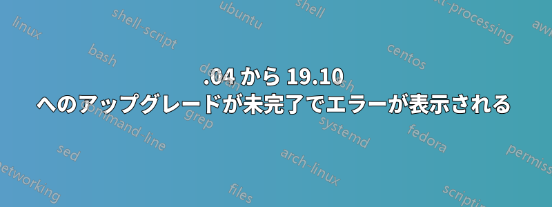 19.04 から 19.10 へのアップグレードが未完了でエラーが表示される