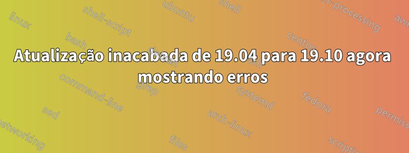 Atualização inacabada de 19.04 para 19.10 agora mostrando erros