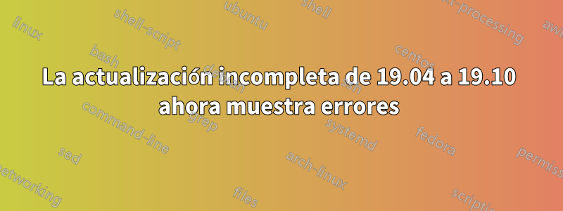 La actualización incompleta de 19.04 a 19.10 ahora muestra errores