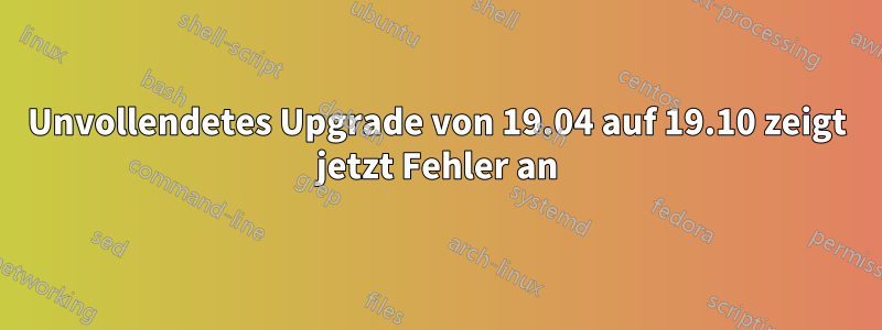 Unvollendetes Upgrade von 19.04 auf 19.10 zeigt jetzt Fehler an