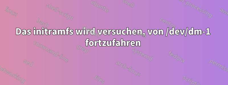 Das initramfs wird versuchen, von /dev/dm-1 fortzufahren