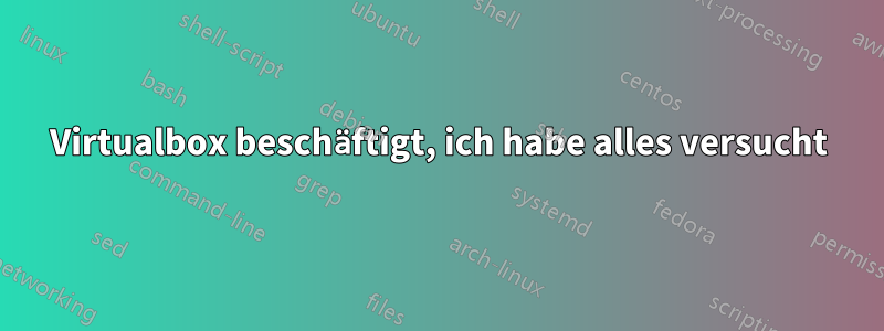 Virtualbox beschäftigt, ich habe alles versucht