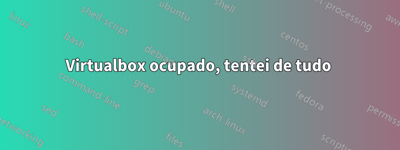 Virtualbox ocupado, tentei de tudo