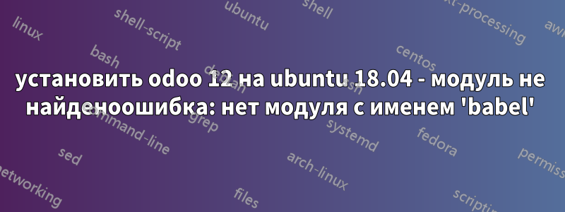 установить odoo 12 на ubuntu 18.04 - модуль не найденоошибка: нет модуля с именем 'babel'