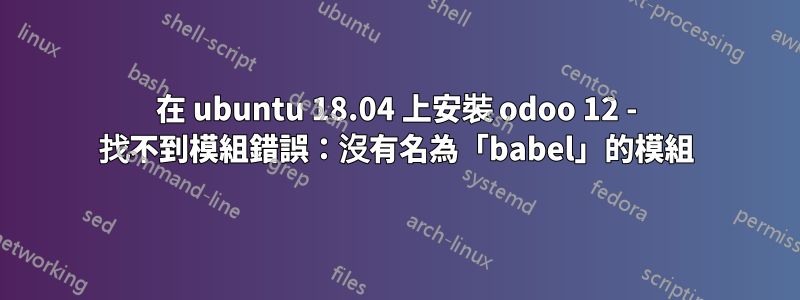 在 ubuntu 18.04 上安裝 odoo 12 - 找不到模組錯誤：沒有名為「babel」的模組