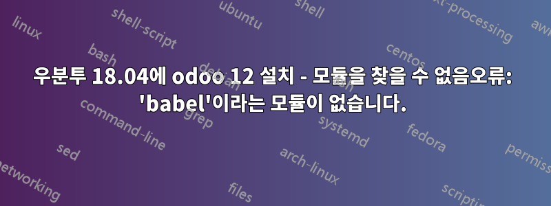 우분투 18.04에 odoo 12 설치 - 모듈을 찾을 수 없음오류: 'babel'이라는 모듈이 없습니다.