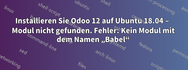 Installieren Sie Odoo 12 auf Ubuntu 18.04 – Modul nicht gefunden. Fehler: Kein Modul mit dem Namen „Babel“