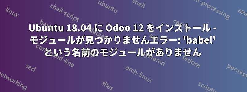 Ubuntu 18.04 に Odoo 12 をインストール - モジュールが見つかりませんエラー: 'babel' という名前のモジュールがありません