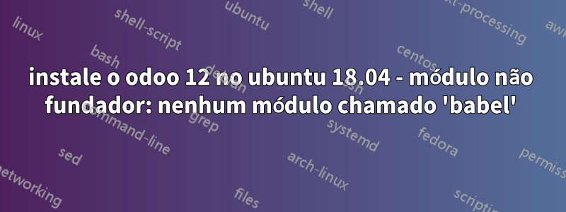 instale o odoo 12 no ubuntu 18.04 - módulo não fundador: nenhum módulo chamado 'babel'